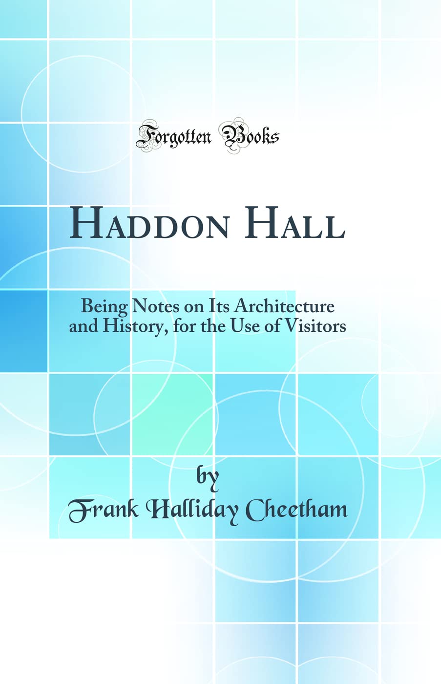 Haddon Hall: Being Notes on Its Architecture and History, for the Use of Visitors (Classic Reprint) Architecture