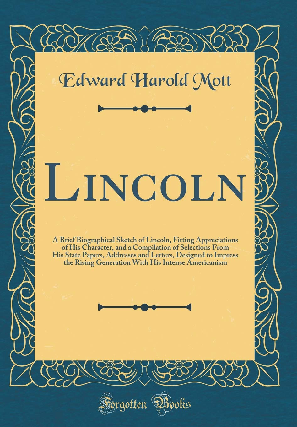Lincoln: A Brief Biographical Sketch of Lincoln, Fitting Appreciations of His Character, and a Compilation of Selections From His State Papers, ... Generation With His Intense Americanism Memories