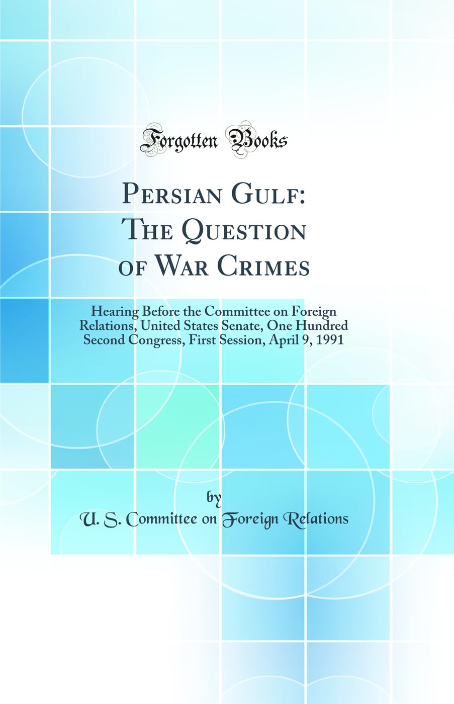 Persian Gulf: The Question of War Crimes: Hearing Before the Committee on Foreign Relations, United States Senate, One Hundred Second Congress, First Session, April 9, 1991 (Classic Reprint) Law