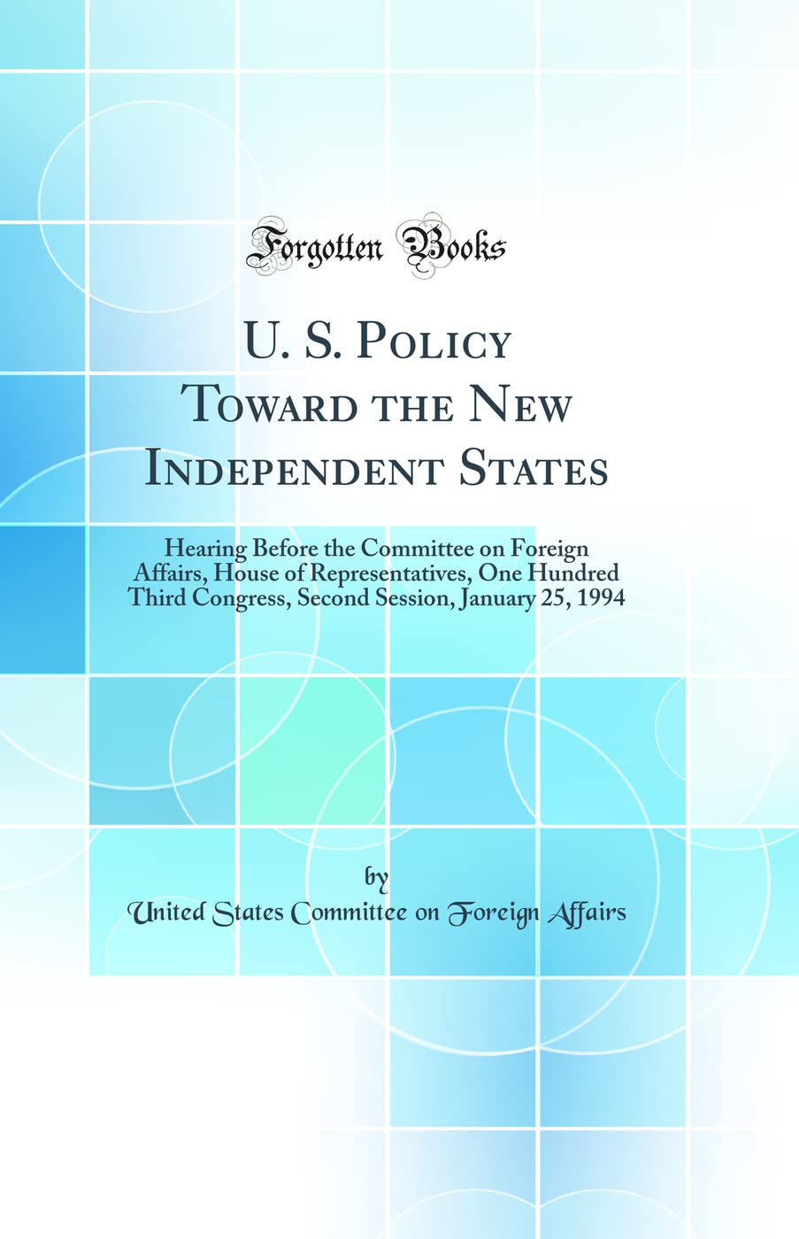 U. S. Policy Toward the New Independent States: Hearing Before the Committee on Foreign Affairs, House of Representatives, One Hundred Third Congress, ... Session, January 25, 1994 (Classic Reprint) Politics & History