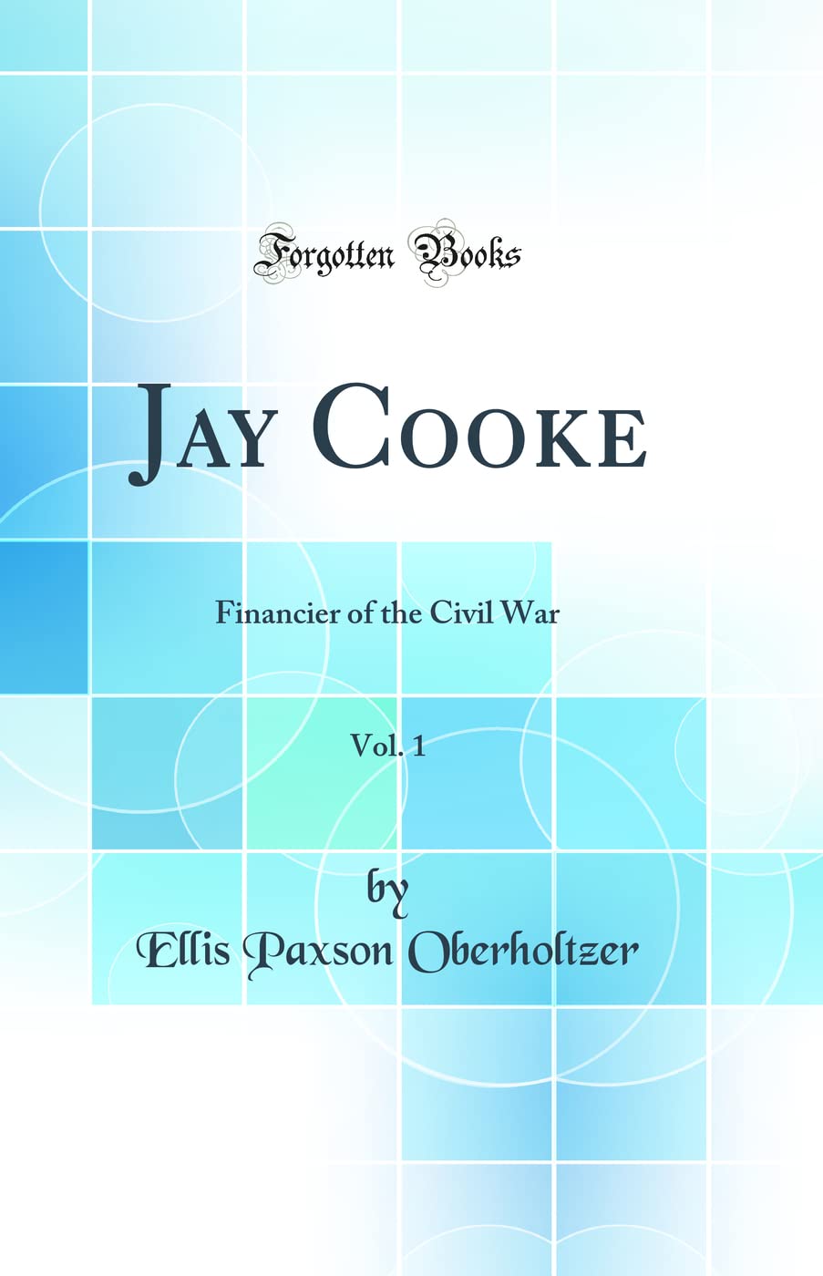 Jay Cooke, Vol. 1: Financier of the Civil War (Classic Reprint) Business, Finance & Career