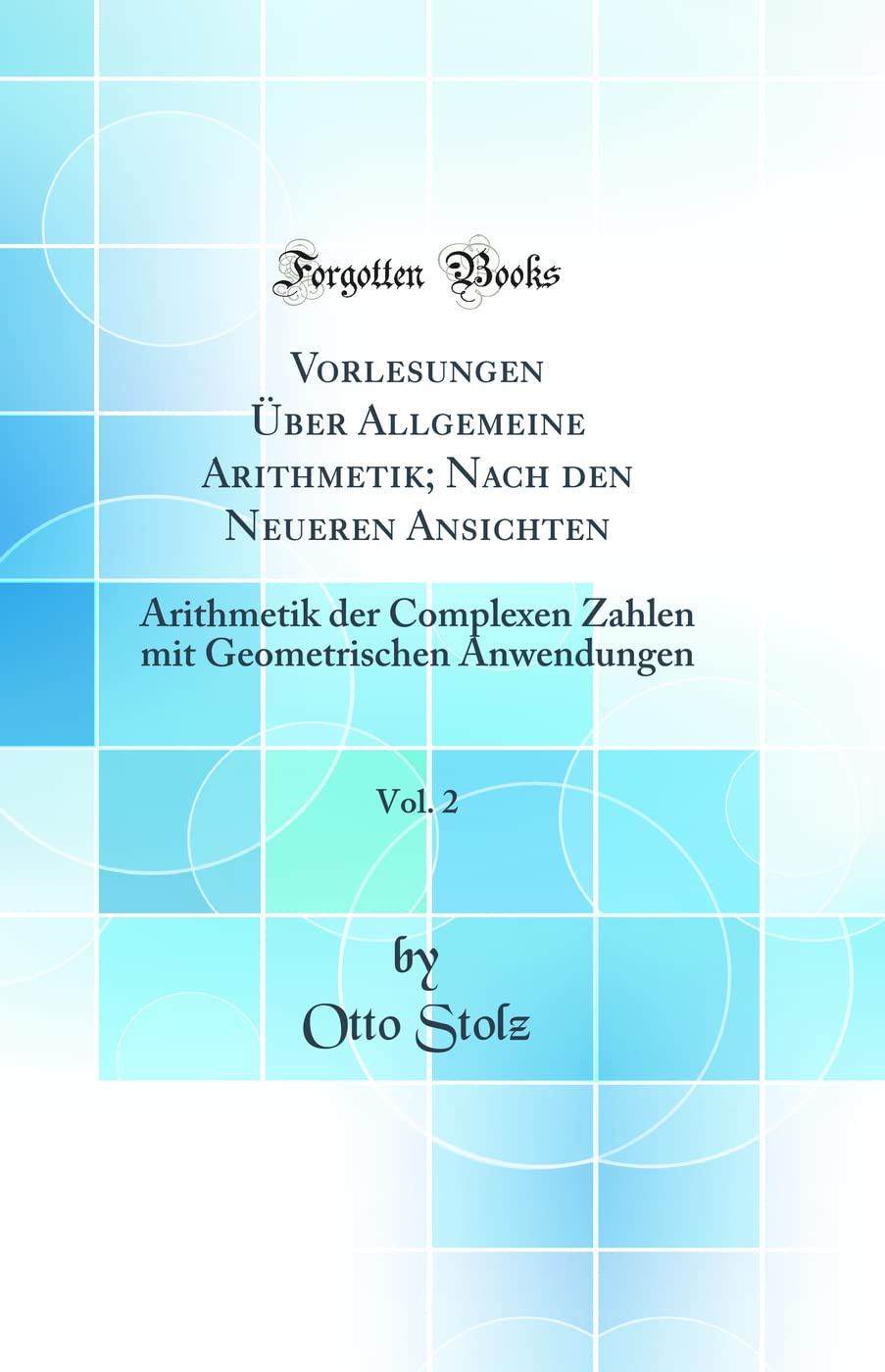 Vorlesungen Über Allgemeine Arithmetik; Nach den Neueren Ansichten, Vol. 2: Arithmetik der Complexen Zahlen mit Geometrischen Anwendungen (Classic Reprint) Mathematics