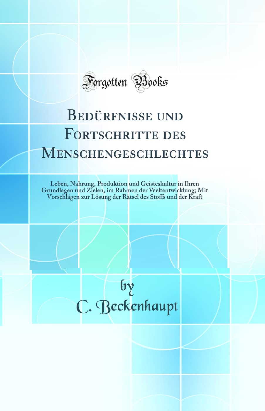 Bedürfnisse und Fortschritte des Menschengeschlechtes: Leben, Nahrung, Produktion und Geisteskultur in Ihren Grundlagen und Zielen, im Rahmen der ... des Stoffs und der Kraft (Classic Reprint) Natural Sciences
