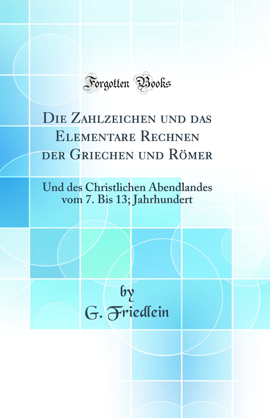 Die Zahlzeichen und das Elementare Rechnen der Griechen und Römer: Und des Christlichen Abendlandes vom 7. Bis 13; Jahrhundert (Classic Reprint) Business & Technology