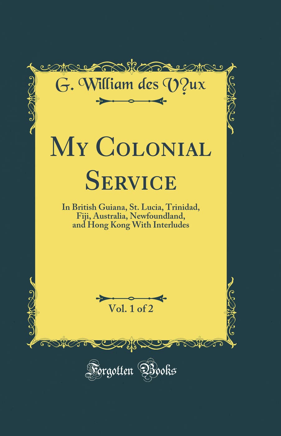 My Colonial Service, Vol. 1 of 2: In British Guiana, St. Lucia, Trinidad, Fiji, Australia, Newfoundland, and Hong Kong With Interludes (Classic Reprint) Memories