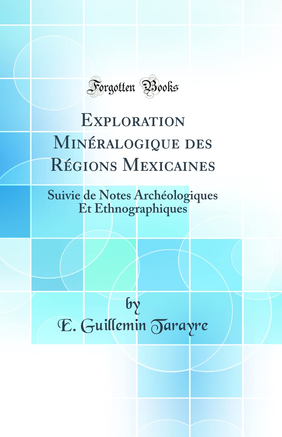 Exploration Minéralogique des Régions Mexicaines: Suivie de Notes Archéologiques Et Ethnographiques (Classic Reprint) Geology & Geography