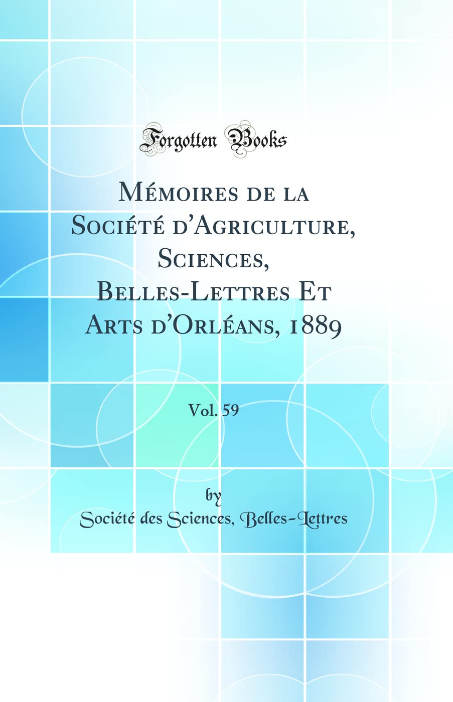 Mémoires de la Société d'Agriculture, Sciences, Belles-Lettres Et Arts d'Orléans, 1889, Vol. 59 (Classic Reprint) book