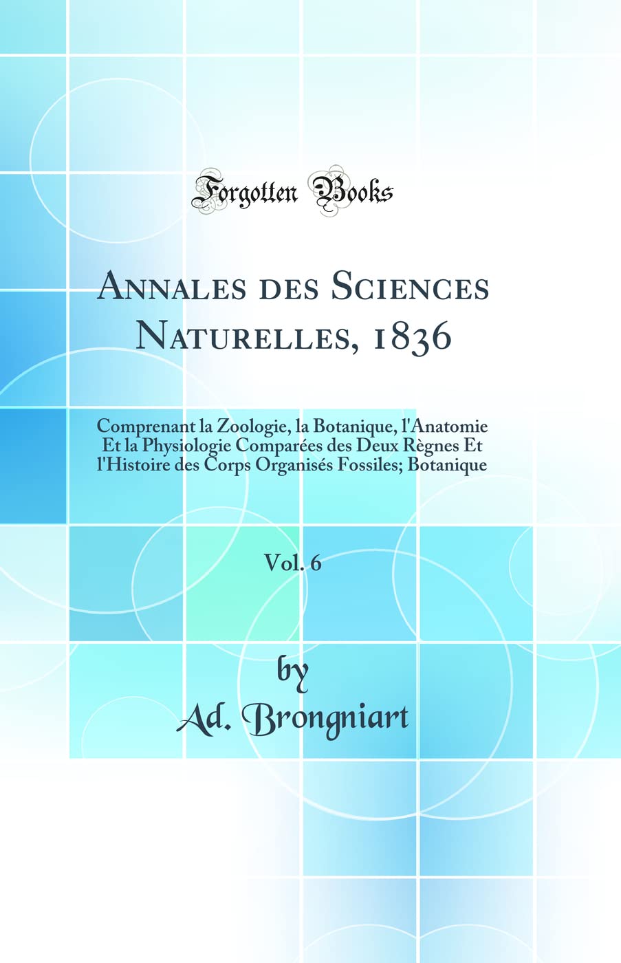 Annales des Sciences Naturelles, 1836, Vol. 6: Comprenant la Zoologie, la Botanique, l'Anatomie Et la Physiologie Comparées des Deux Règnes Et ... Fossiles; Botanique (Classic Reprint) Business & Technology