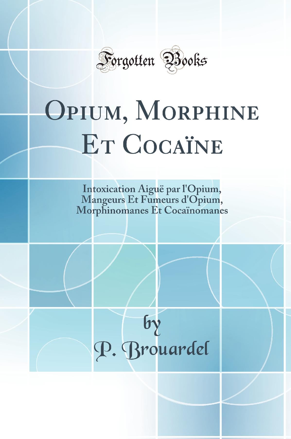 Opium, Morphine Et Cocaïne: Intoxication Aiguë par l'Opium, Mangeurs Et Fumeurs d'Opium, Morphinomanes Et Cocaïnomanes (Classic Reprint) Medicine