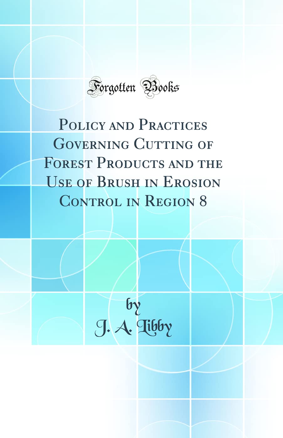 Policy and Practices Governing Cutting of Forest Products and the Use of Brush in Erosion Control in Region 8 (Classic Reprint) Media & Communication