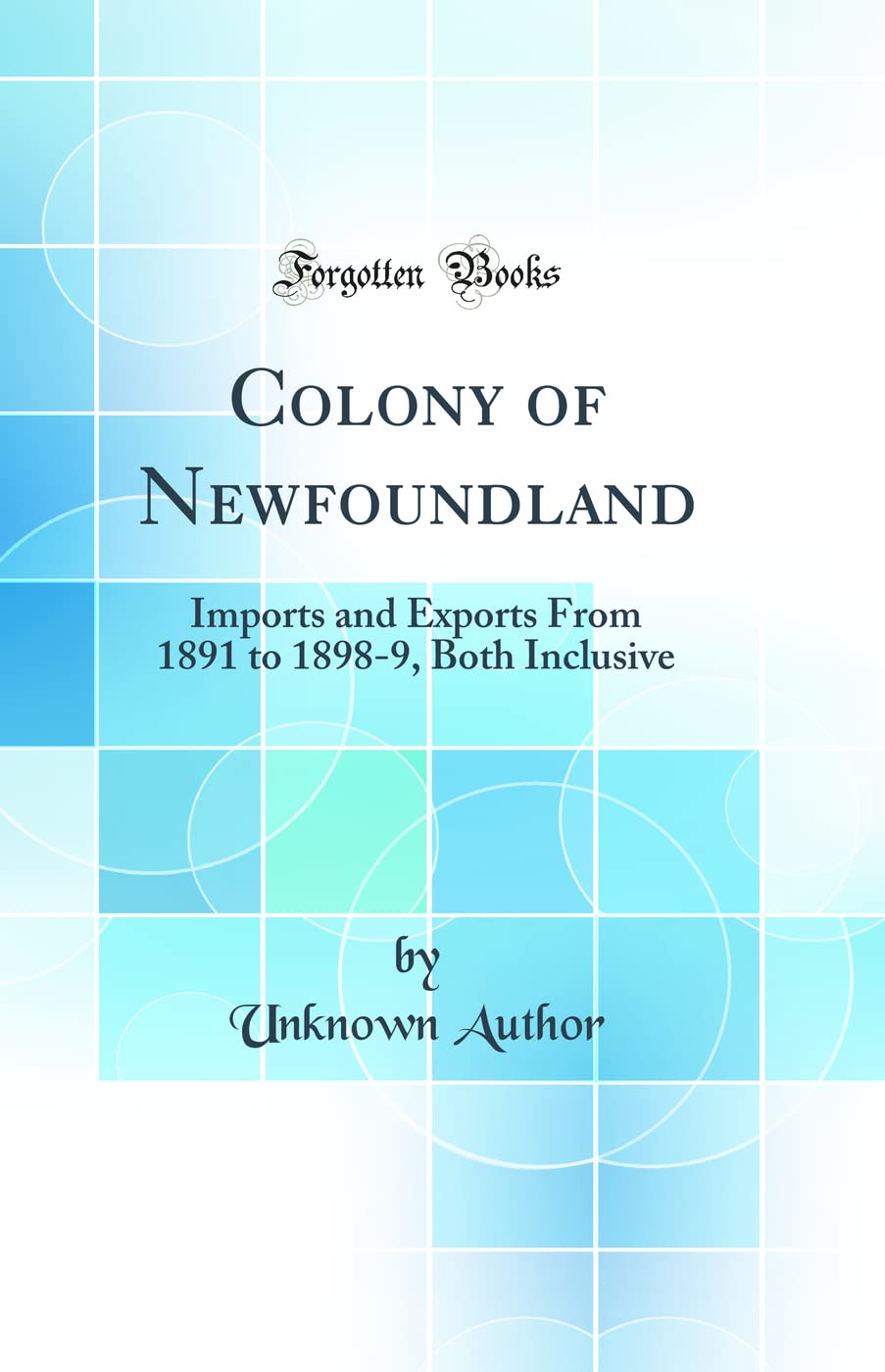Colony of Newfoundland: Imports and Exports From 1891 to 1898-9, Both Inclusive (Classic Reprint) book