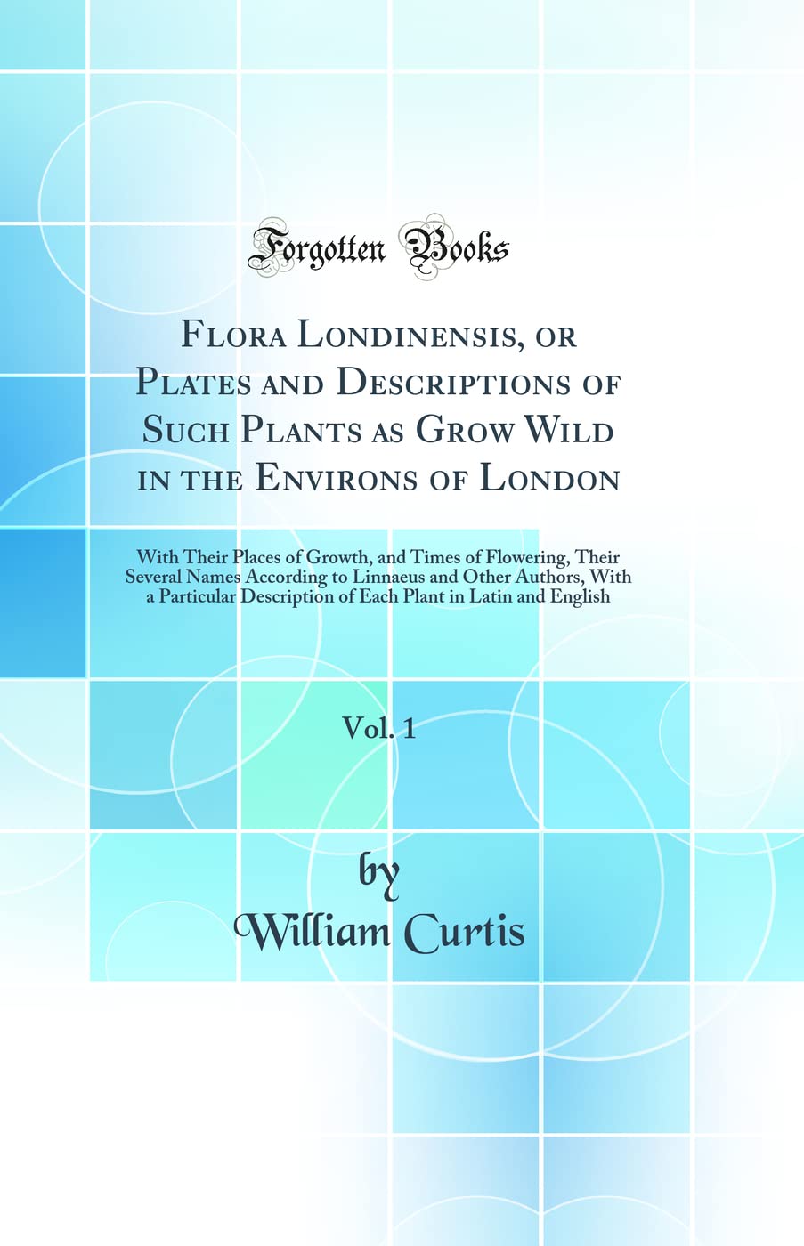 Flora Londinensis, or Plates and Descriptions of Such Plants as Grow Wild in the Environs of London, Vol. 1: With Their Places of Growth, and Times of ... Authors, With a Particular Description of Business & Technology