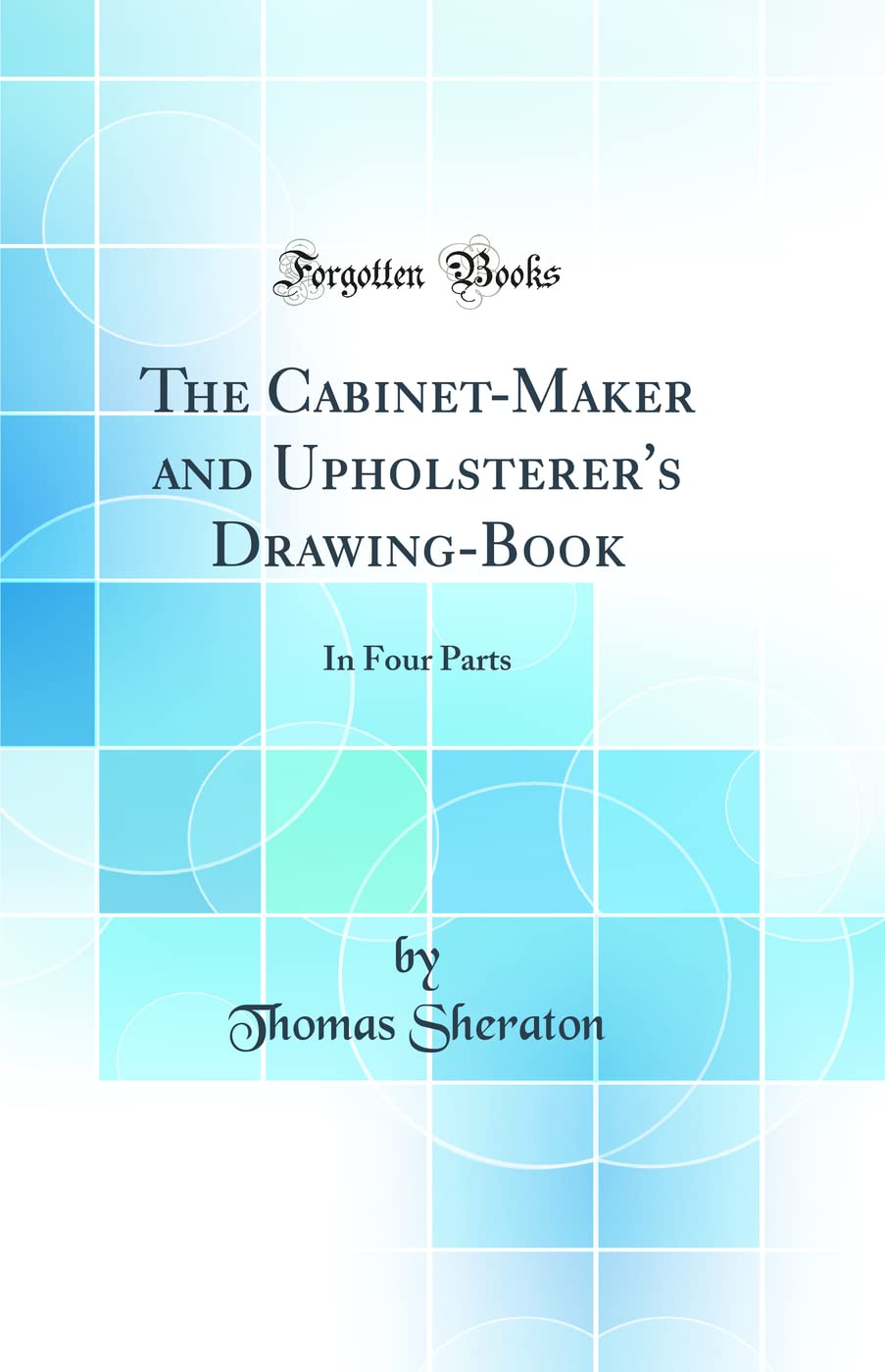 The Cabinet-Maker and Upholsterer's Drawing-Book: In Four Parts (Classic Reprint) Business & Technology