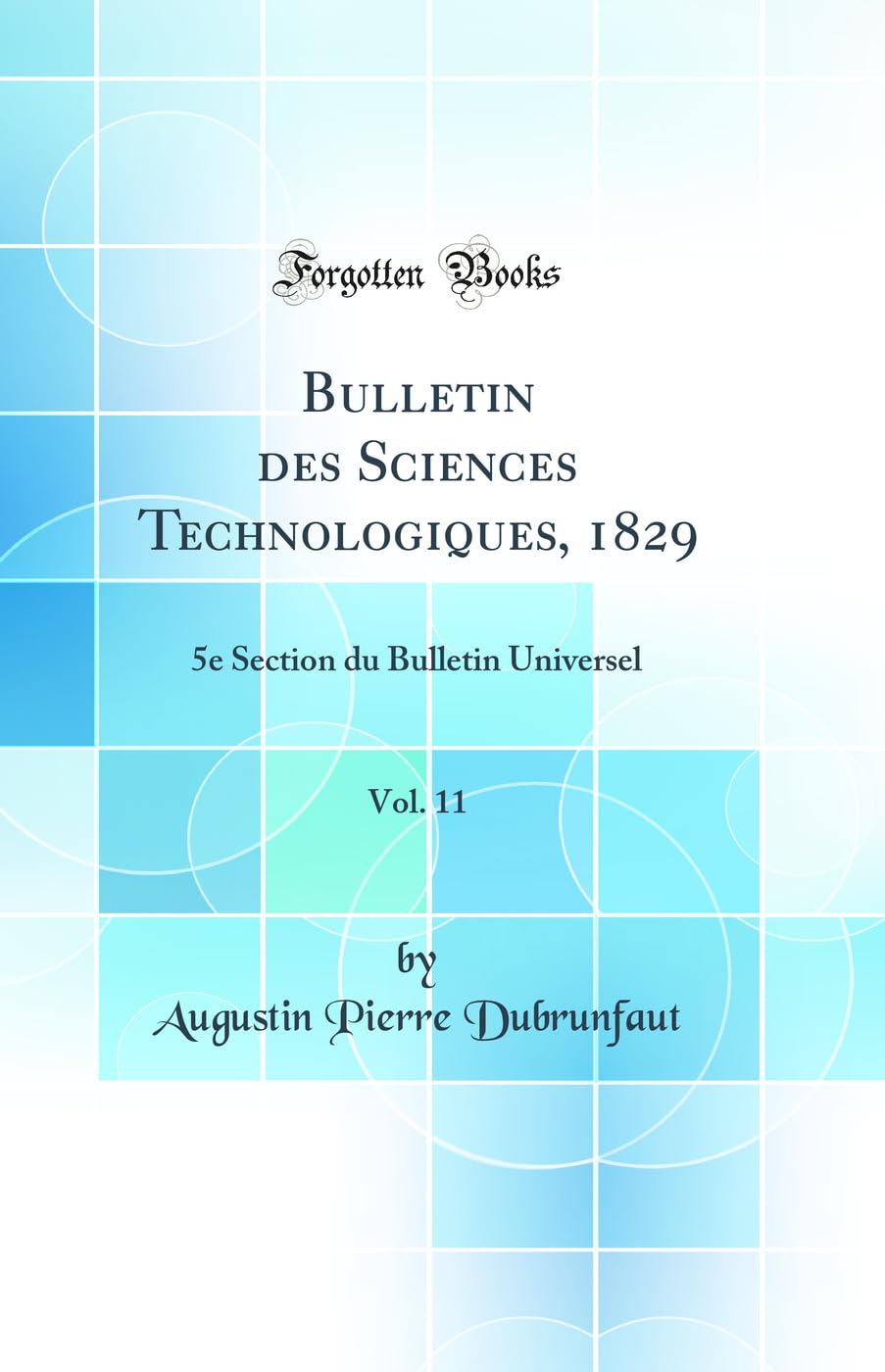 Bulletin des Sciences Technologiques, 1829, Vol. 11: 5e Section du Bulletin Universel (Classic Reprint) Media & Communication