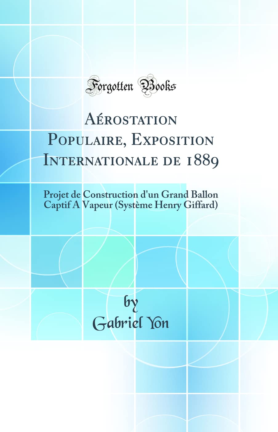 Aérostation Populaire, Exposition Internationale de 1889: Projet de Construction d'un Grand Ballon Captif A Vapeur (Système Henry Giffard) (Classic Reprint) Media & Communication