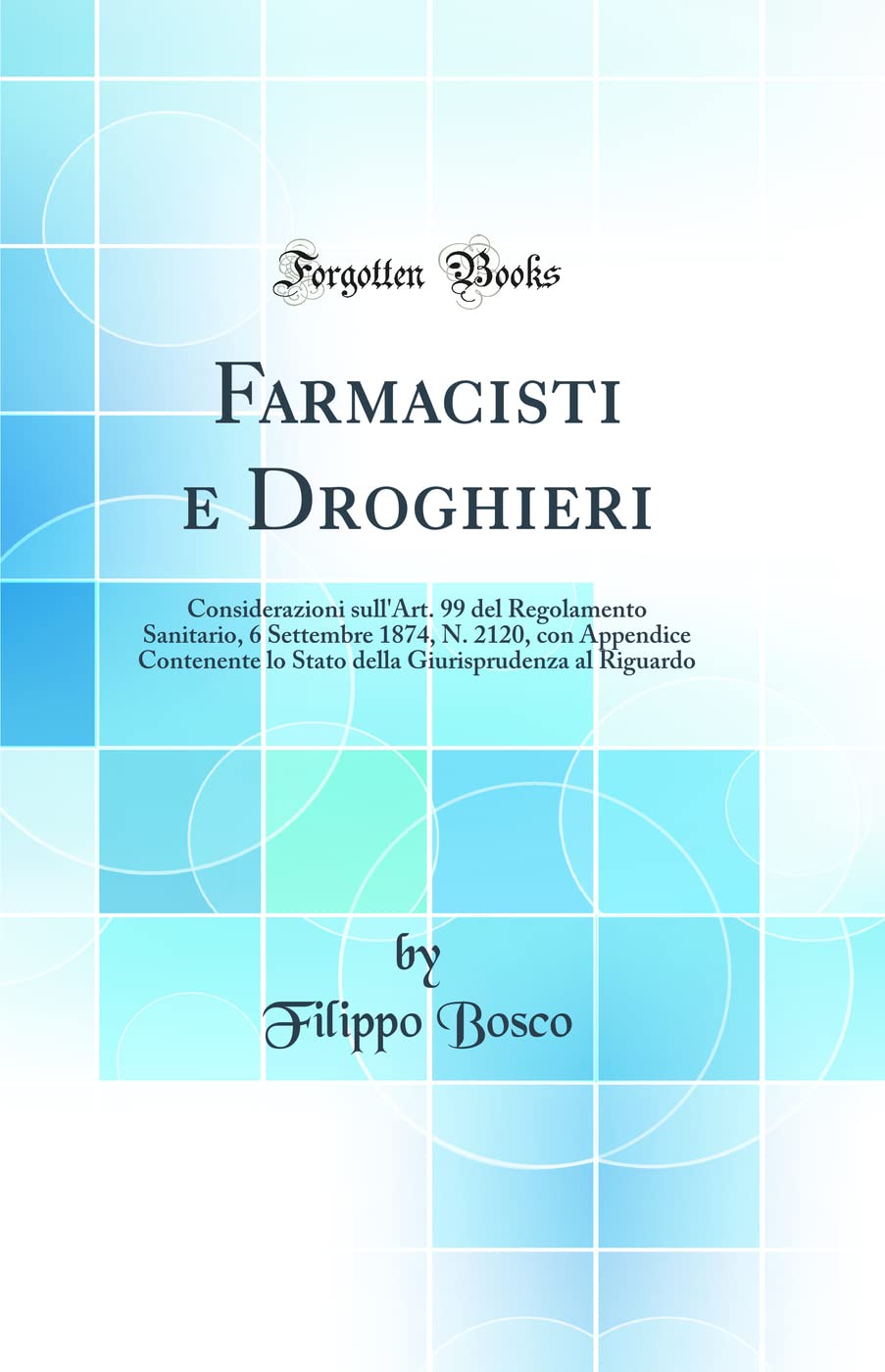 Farmacisti e Droghieri: Considerazioni sull'Art. 99 del Regolamento Sanitario, 6 Settembre 1874, N. 2120, con Appendice Contenente lo Stato della Giurisprudenza al Riguardo (Classic Reprint) Law
