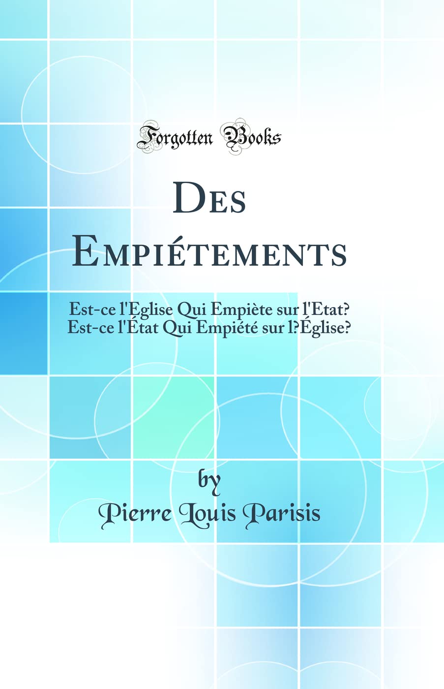 Des Empiétements: Est-ce l'Église Qui Empiète sur l'État? Est-ce l'État Qui Empiété sur l'Église? (Classic Reprint) Law