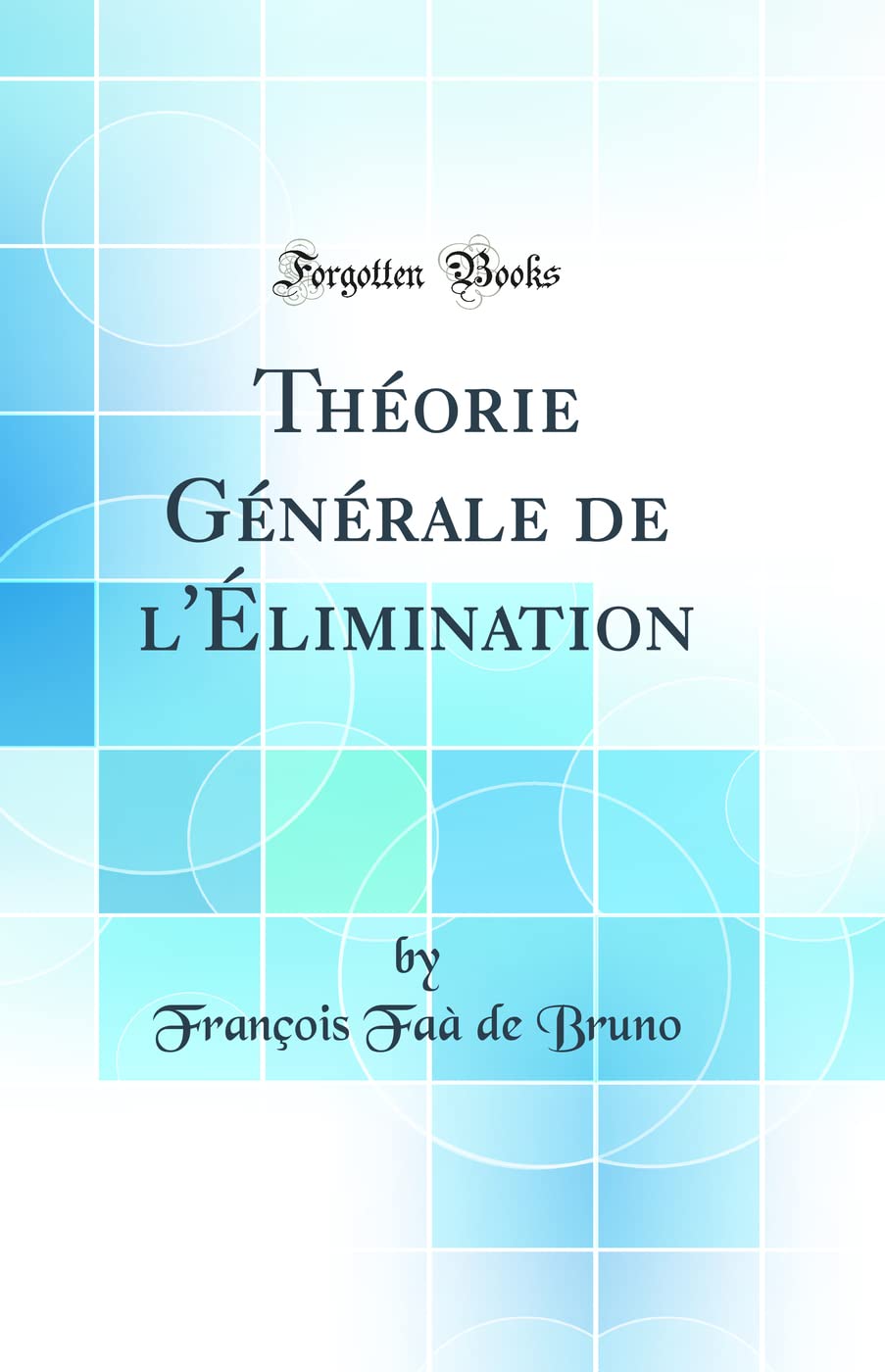 Théorie Générale de l'Élimination (Classic Reprint) Mathematics