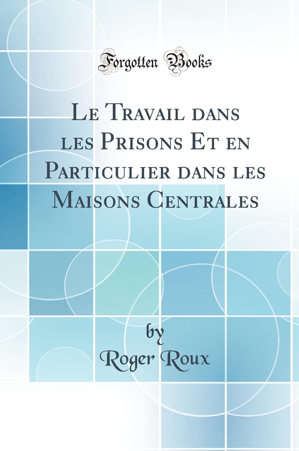 Le Travail dans les Prisons Et en Particulier dans les Maisons Centrales (Classic Reprint) Business, Finance & Career