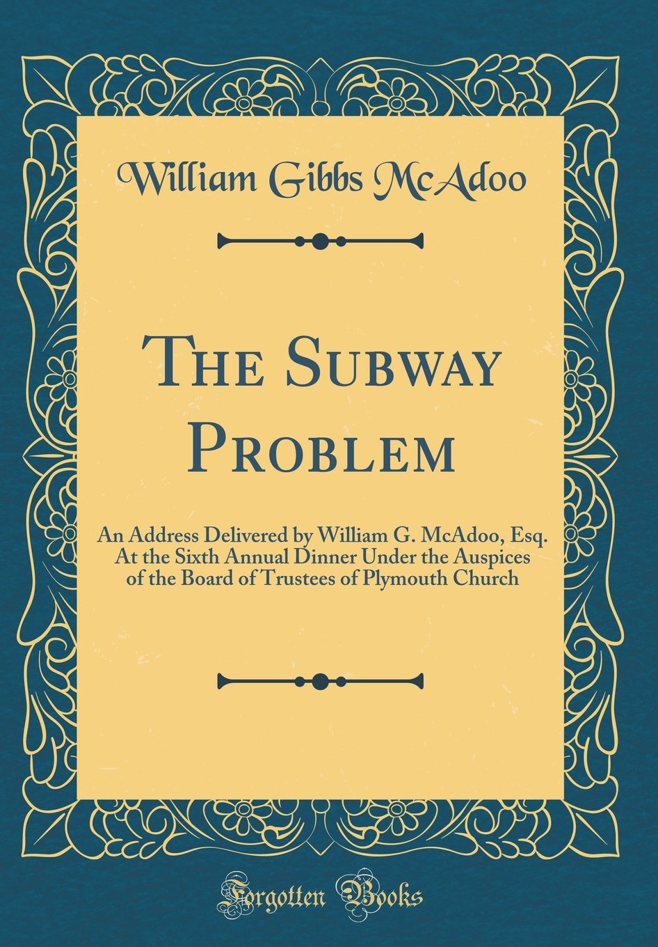 The Subway Problem: An Address Delivered by William G. McAdoo, Esq. At the Sixth Annual Dinner Under the Auspices of the Board of Trustees of Plymouth Church (Classic Reprint) Business, Finance & Career