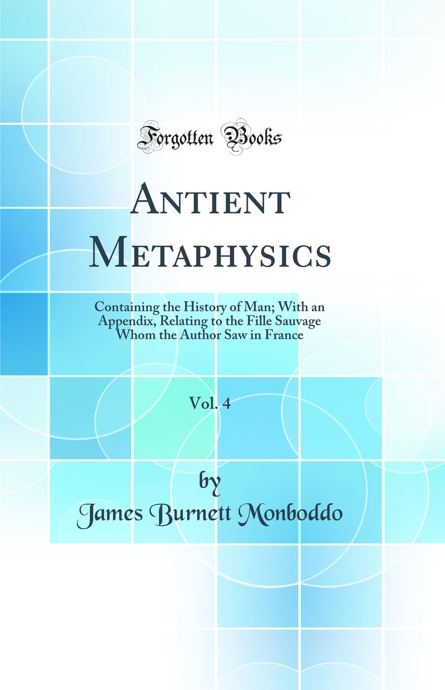 Antient Metaphysics, Vol. 4: Containing the History of Man; With an Appendix, Relating to the Fille Sauvage Whom the Author Saw in France (Classic Reprint) Books