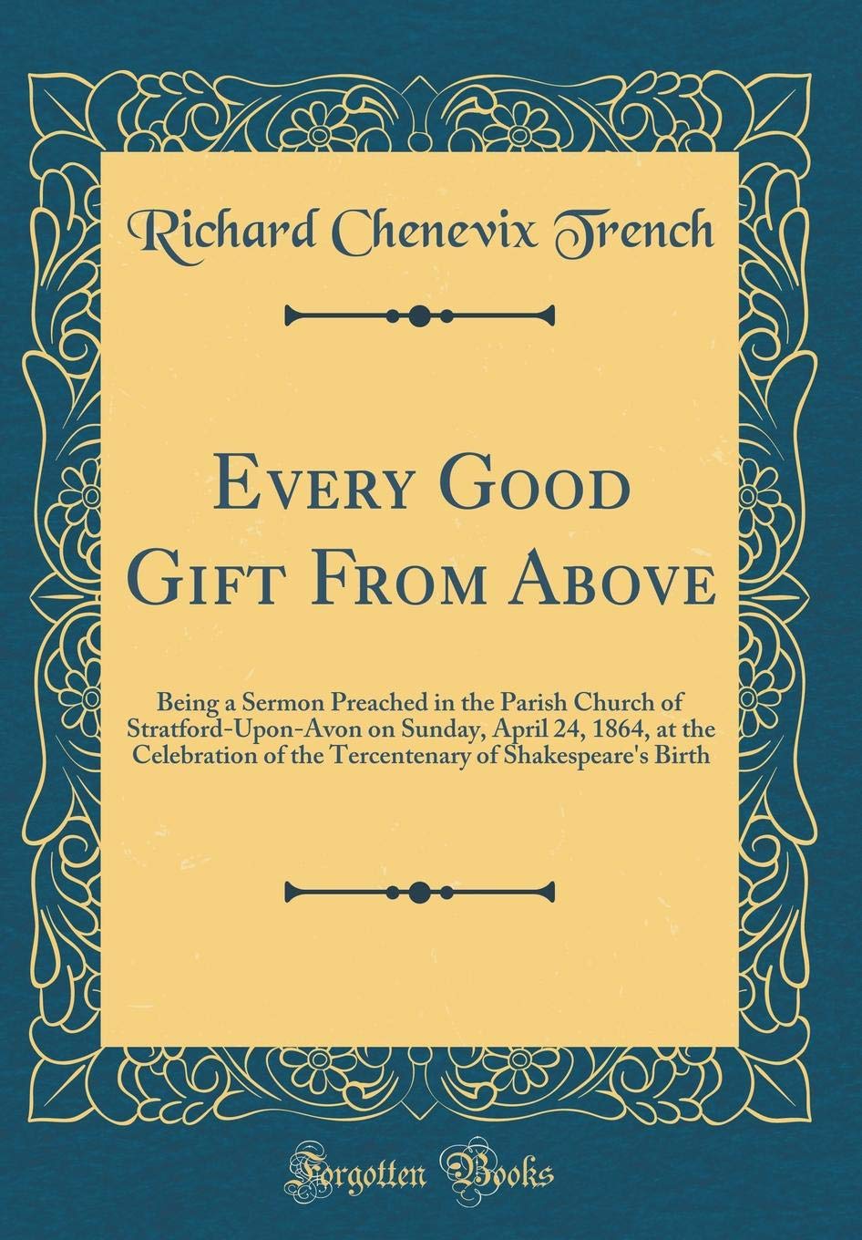 Every Good Gift From Above: Being a Sermon Preached in the Parish Church of Stratford-Upon-Avon on Sunday, April 24, 1864, at the Celebration of the ... of Shakespeare's Birth (Classic Reprint) Contemporary literature Books