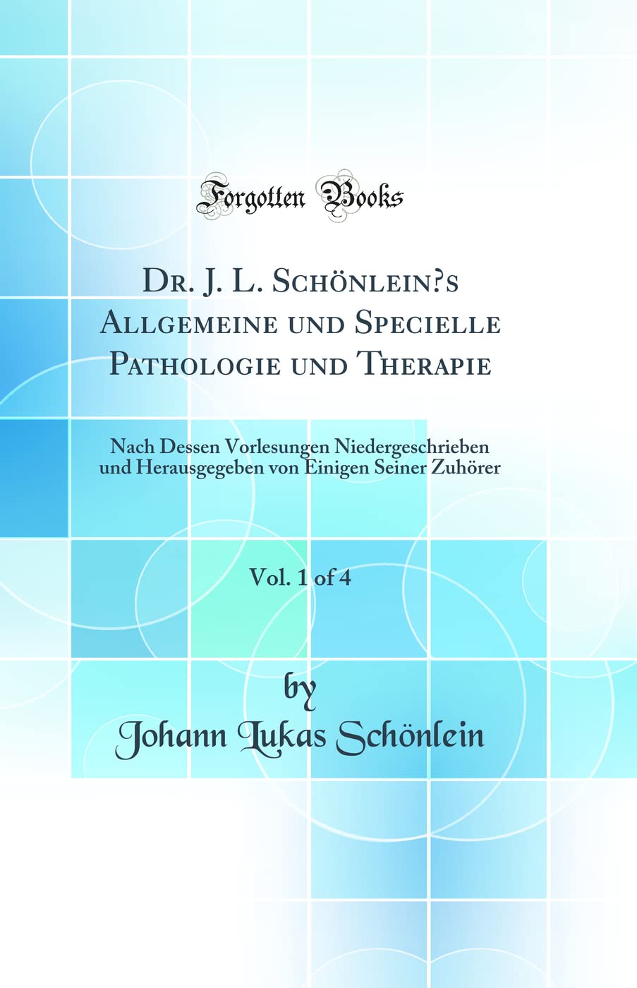 Dr. J. L. Schönlein's Allgemeine und Specielle Pathologie und Therapie, Vol. 1 of 4: Nach Dessen Vorlesungen Niedergeschrieben und Herausgegeben von Einigen Seiner Zuhörer (Classic Reprint) Medicine