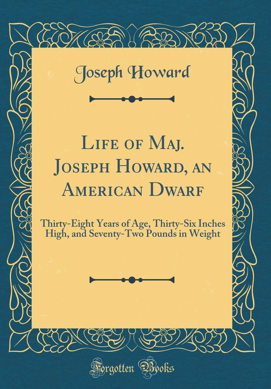 Life of Maj. Joseph Howard, an American Dwarf: Thirty-Eight Years of Age, Thirty-Six Inches High, and Seventy-Two Pounds in Weight (Classic Reprint) Novels & Short Stories
