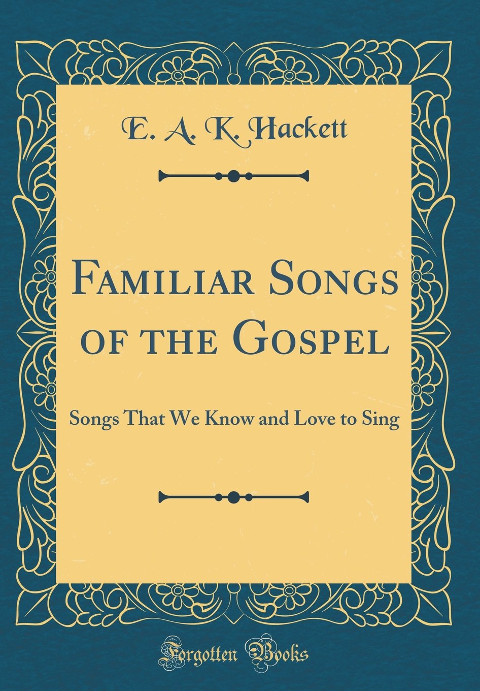 Familiar Songs of the Gospel: Songs That We Know and Love to Sing (Classic Reprint) Arts & Music