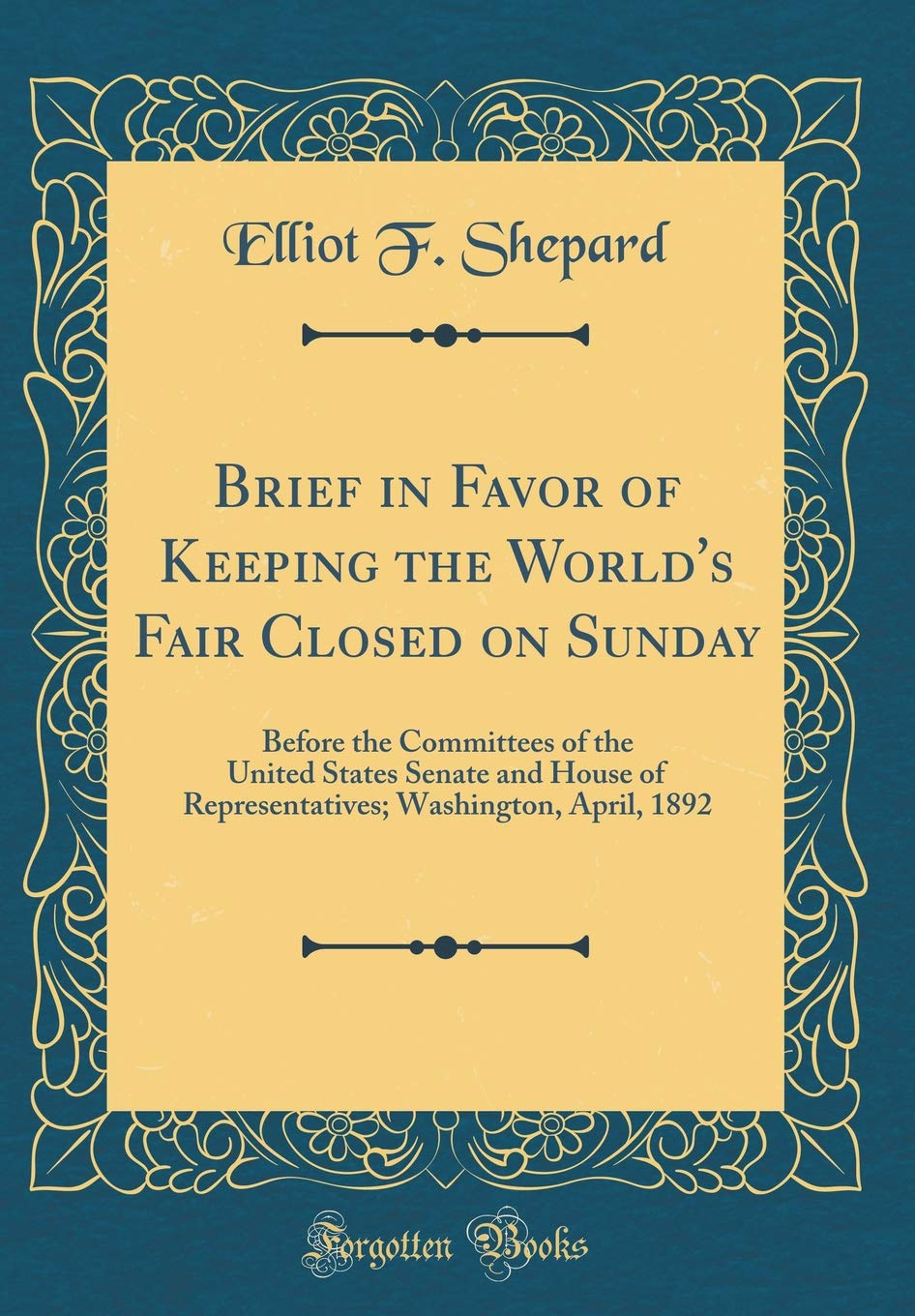 Brief in Favor of Keeping the World's Fair Closed on Sunday: Before the Committees of the United States Senate and House of Representatives; Washington, April, 1892 (Classic Reprint) Reference Books