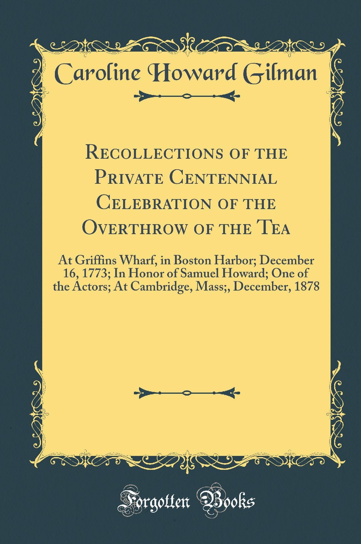 Recollections of the Private Centennial Celebration of the Overthrow of the Tea: At Griffins Wharf, in Boston Harbor; December 16, 1773; In Honor of ... Mass;, December, 1878 (Classic Reprint) Novels & Short Stories