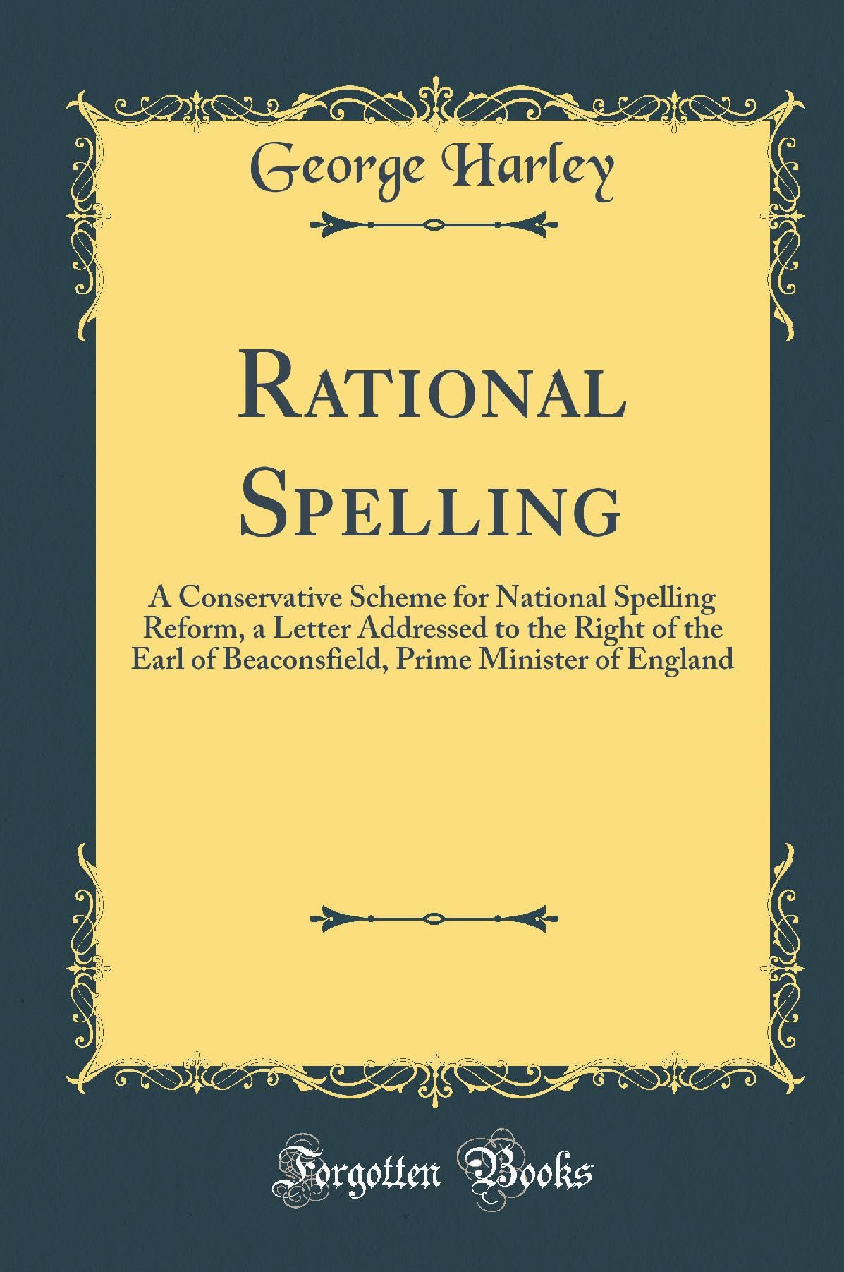 Rational Spelling: A Conservative Scheme for National Spelling Reform, a Letter Addressed to the Right of the Earl of Beaconsfield, Prime Minister of England (Classic Reprint) Essays & Short Stories