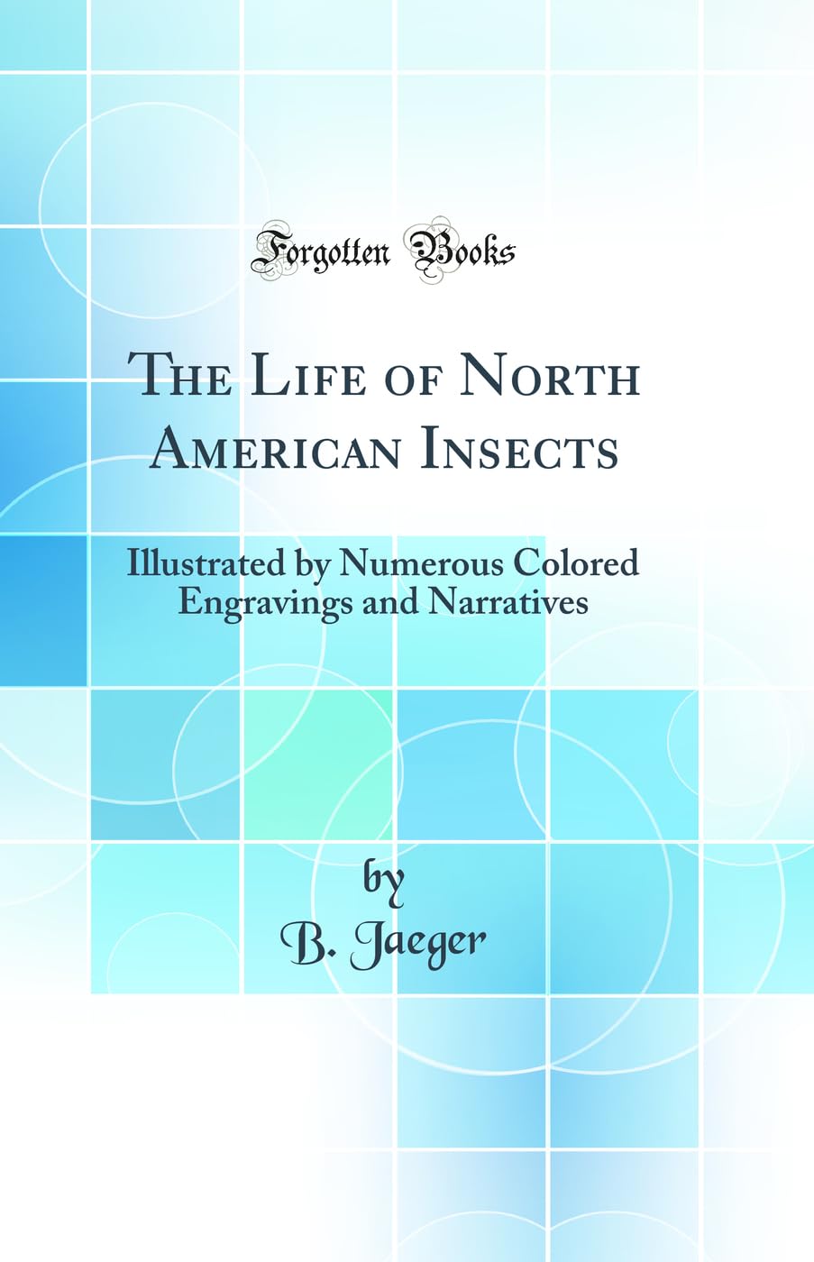 The Life of North American Insects: Illustrated by Numerous Colored Engravings and Narratives (Classic Reprint) Contemporary literature