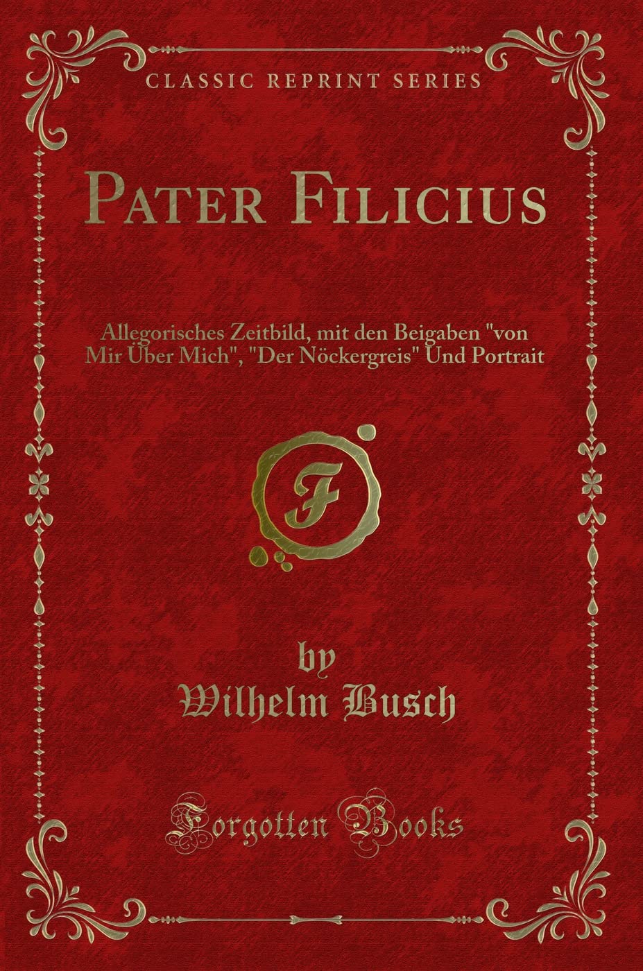 Pater Filicius: Allegorisches Zeitbild, mit den Beigaben "von Mir Über Mich", "Der Nöckergreis" Und Portrait (Classic Reprint) Contemporary literature