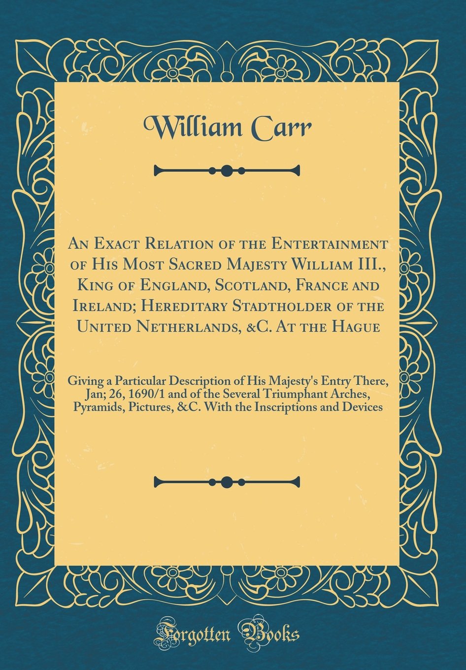 An Exact Relation of the Entertainment of His Most Sacred Majesty William III., King of England, Scotland, France and Ireland; Hereditary Stadtholder ... Description of His Majesty's Entry There Leisure, Home & Garden