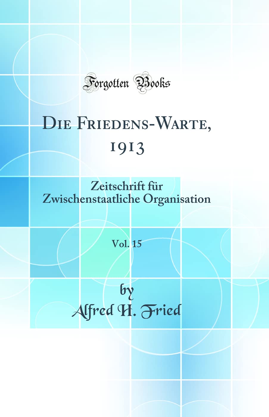 Die Friedens-Warte, 1913, Vol. 15: Zeitschrift für Zwischenstaatliche Organisation (Classic Reprint) Politics & History