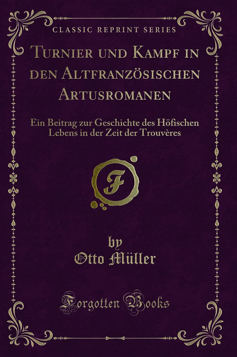 Turnier und Kampf in den Altfranzösischen Artusromanen: Ein Beitrag zur Geschichte des Höfischen Lebens in der Zeit der Trouvères (Classic Reprint) Contemporary literature Books