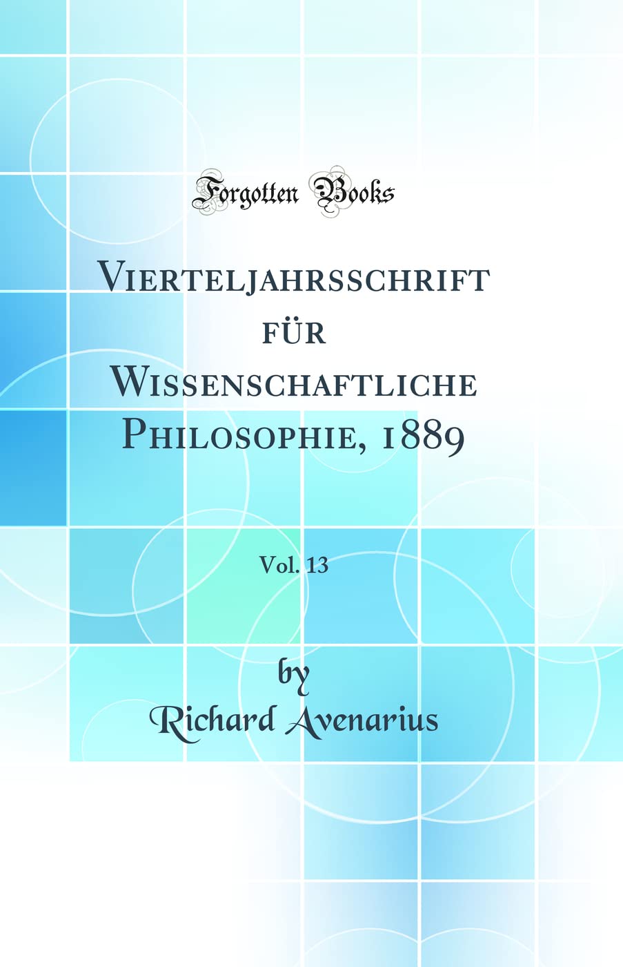 Vierteljahrsschrift für Wissenschaftliche Philosophie, 1889, Vol. 13 (Classic Reprint) Film, Art & Culture