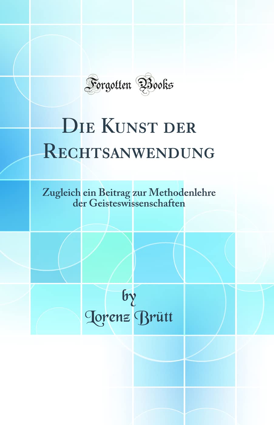 Die Kunst der Rechtsanwendung: Zugleich ein Beitrag zur Methodenlehre der Geisteswissenschaften (Classic Reprint) Law