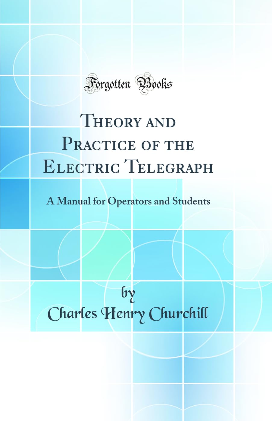 Theory and Practice of the Electric Telegraph: A Manual for Operators and Students (Classic Reprint) Business & Technology