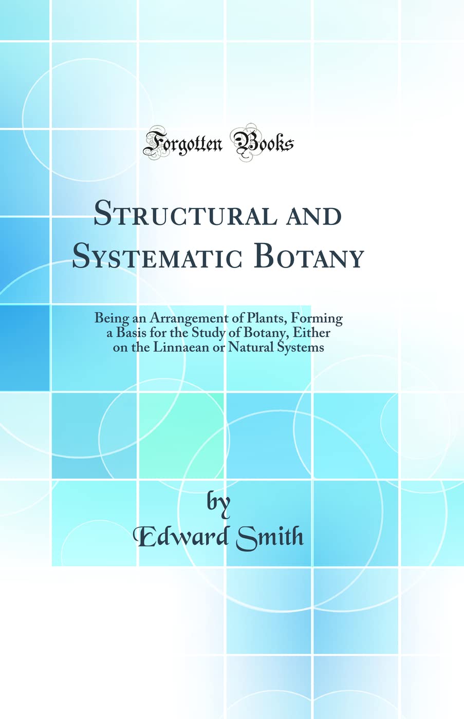 Structural and Systematic Botany: Being an Arrangement of Plants, Forming a Basis for the Study of Botany, Either on the Linnaean or Natural Systems (Classic Reprint) Business & Technology