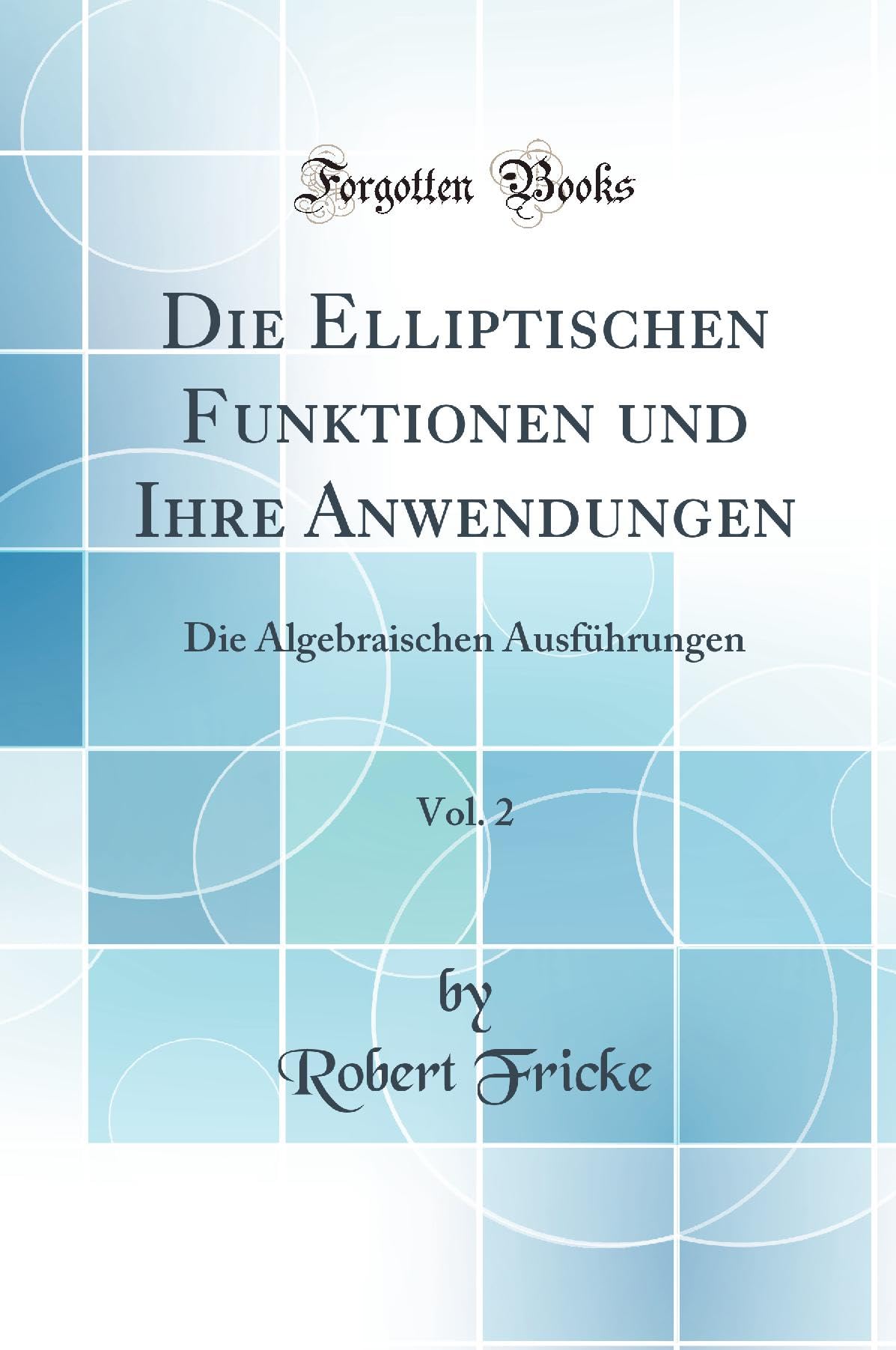 Die Elliptischen Funktionen und Ihre Anwendungen, Vol. 2: Die Algebraischen Ausführungen (Classic Reprint) Mathematics