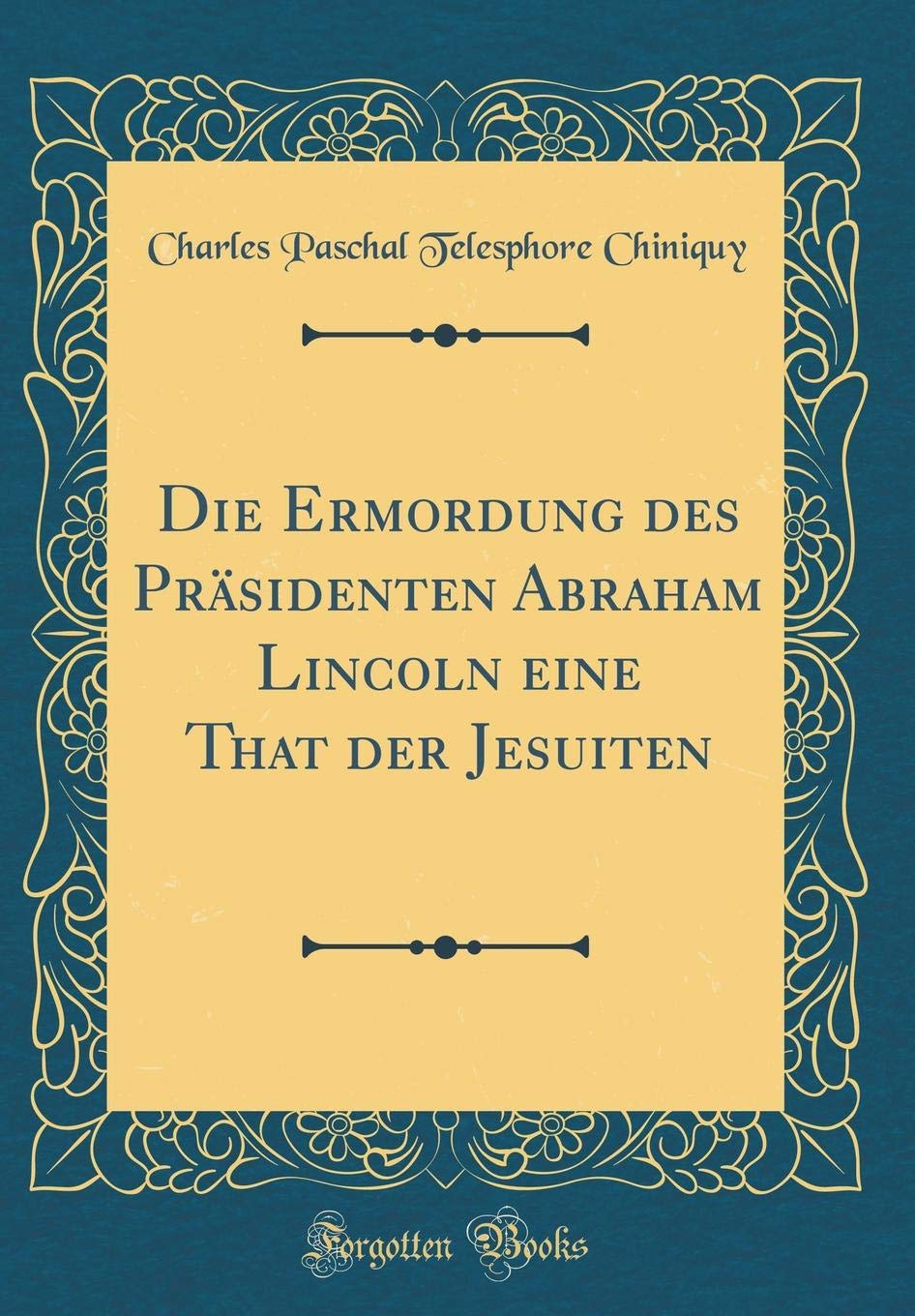 Die Ermordung des Präsidenten Abraham Lincoln eine That der Jesuiten (Classic Reprint) Film, Art & Culture