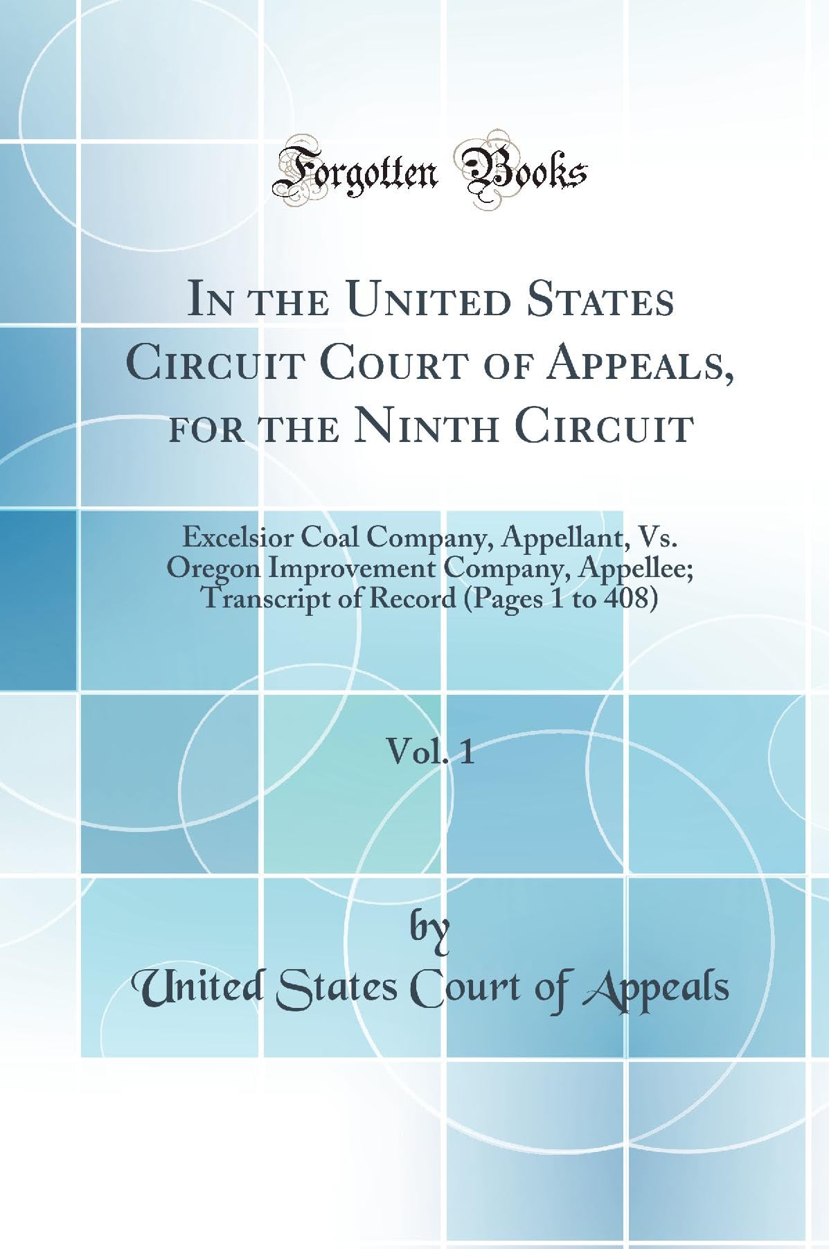 In the United States Circuit Court of Appeals, for the Ninth Circuit, Vol. 1: Excelsior Coal Company, Appellant, Vs. Oregon Improvement Company, ... of Record (Pages 1 to 408) (Classic Reprint) Media & Communication