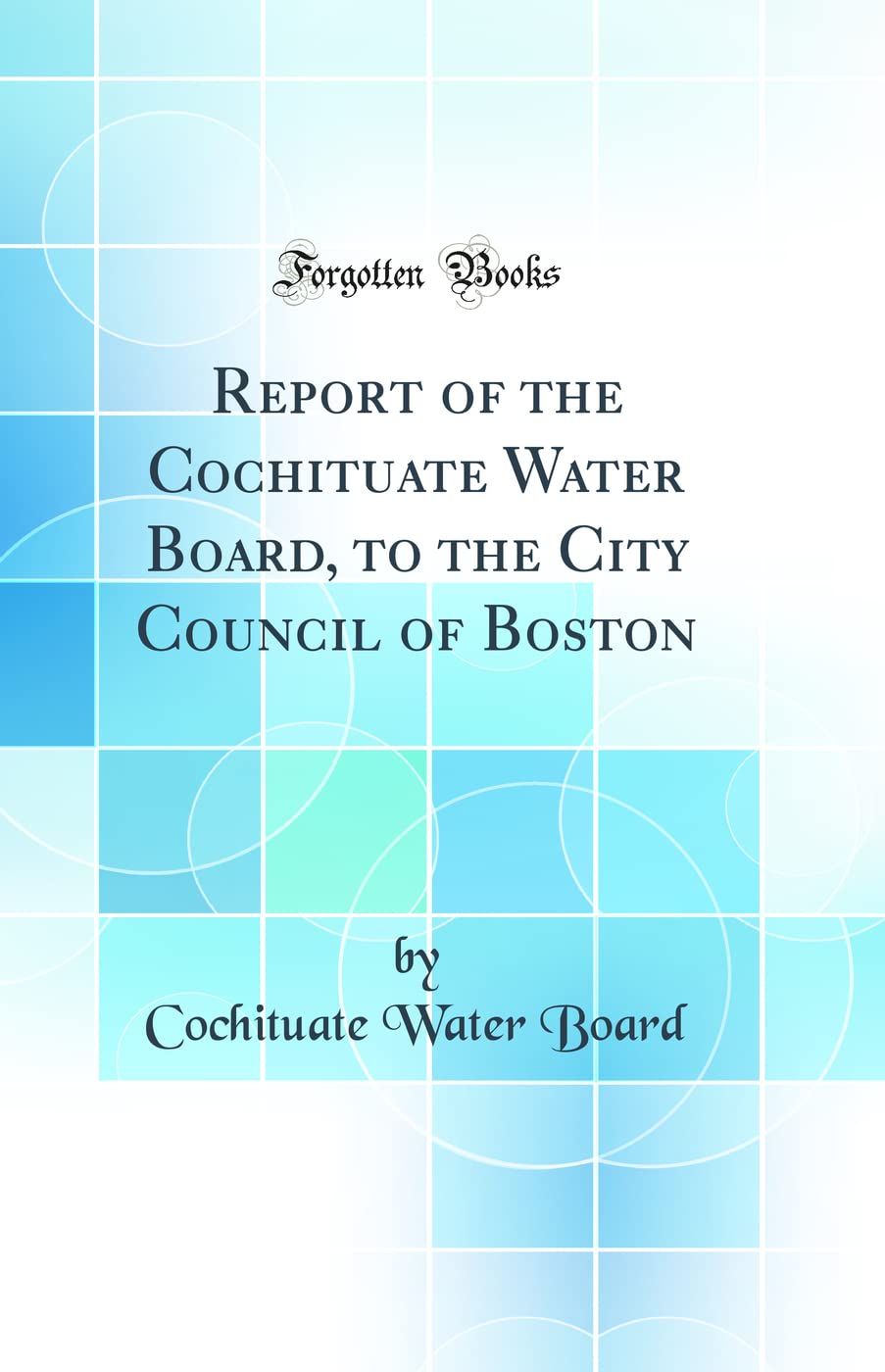 Report of the Cochituate Water Board, to the City Council of Boston (Classic Reprint) Media & Communication