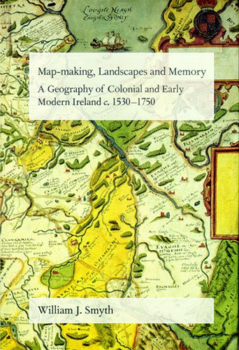 Map-making, Landscapes and Memory: A Geography of Colonial And Early Modern Ireland, C.1530-1750 (Critical Condition: Field Day Monographs) Politics & History