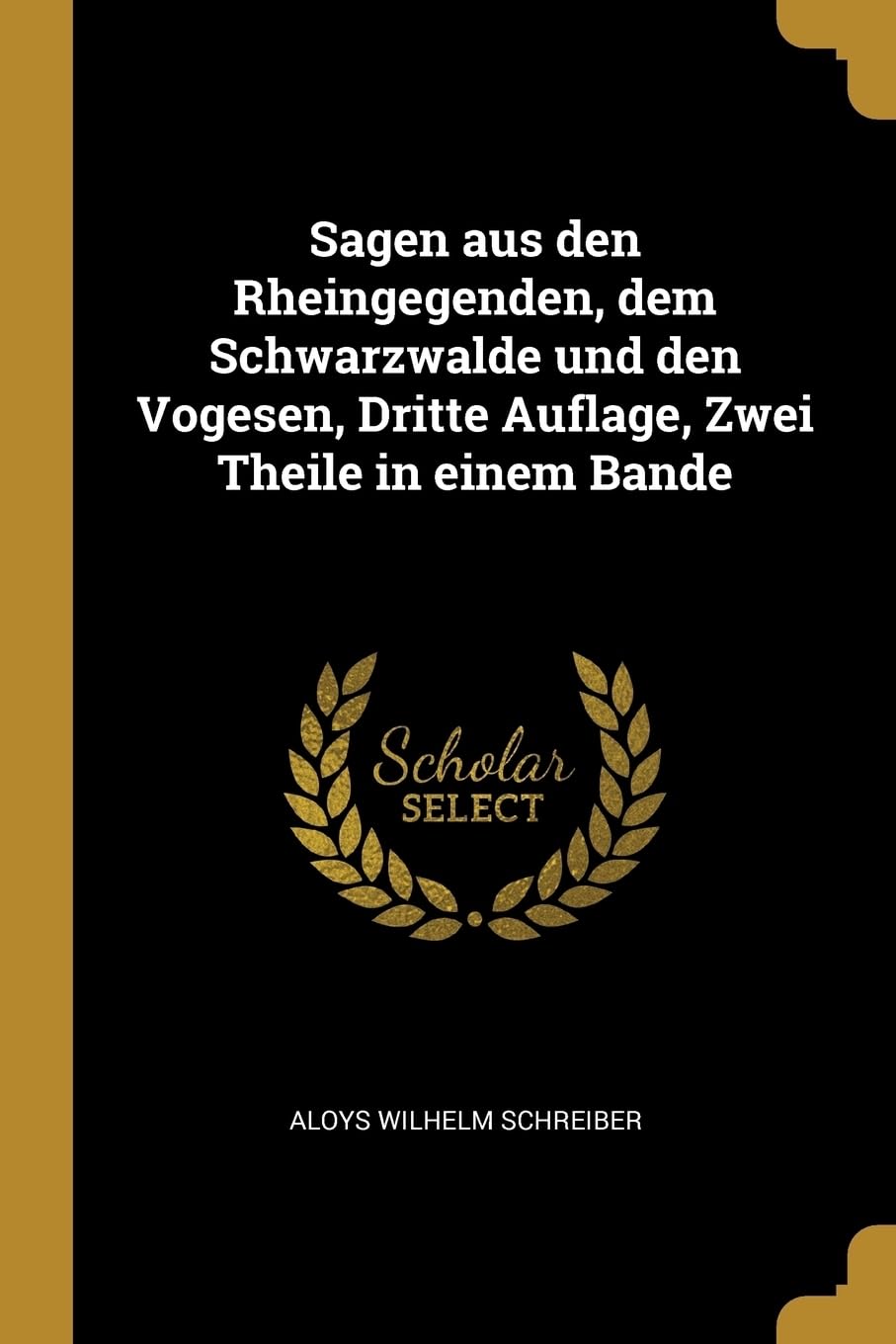 Sagen aus den Rheingegenden, dem Schwarzwalde und den Vogesen, Dritte Auflage, Zwei Theile in einem Bande Politics & History