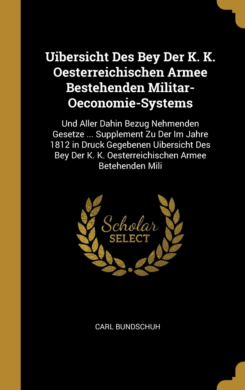 Uibersicht Des Bey Der K. K. Oesterreichischen Armee Bestehenden Militar-Oeconomie-Systems: Und Aller Dahin Bezug Nehmenden Gesetze ... Supplement Zu ... K. K. Oesterreichischen Armee Betehenden Mili Law