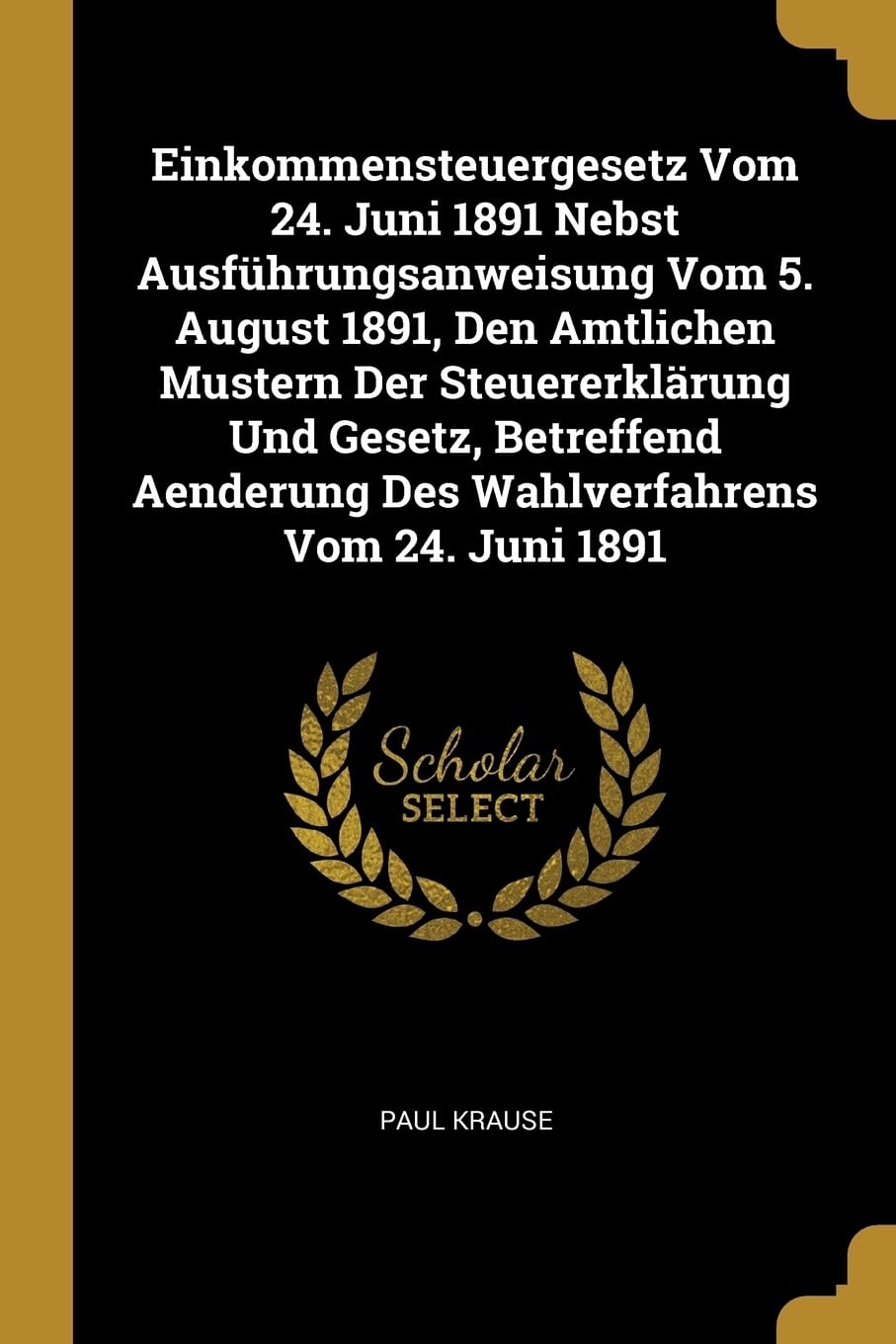 Einkommensteuergesetz Vom 24. Juni 1891 Nebst Ausfhrungsanweisung Vom 5. August 1891, Den Amtlichen Mustern Der Steuererklrung Und Gesetz, Betreffend Aenderung Des Wahlverfahrens Vom 24. Juni 1891 Law