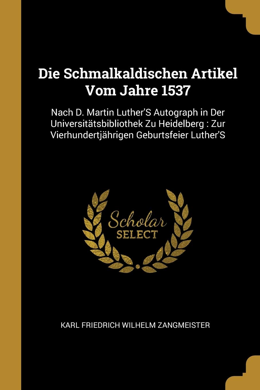 Die Schmalkaldischen Artikel Vom Jahre 1537: Nach D. Martin Luther'S Autograph in Der Universitätsbibliothek Zu Heidelberg: Zur Vierhundertjährigen Geburtsfeier Luther'S Memories